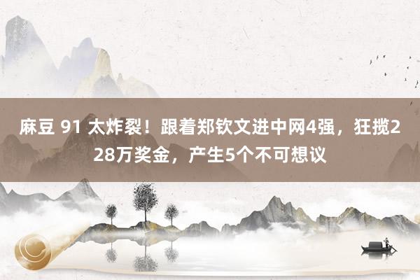 麻豆 91 太炸裂！跟着郑钦文进中网4强，狂揽228万奖金，产生5个不可想议