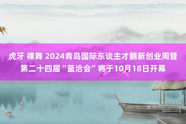 虎牙 裸舞 2024青岛国际东谈主才翻新创业周暨第二十四届“蓝洽会”将于10月18日开幕