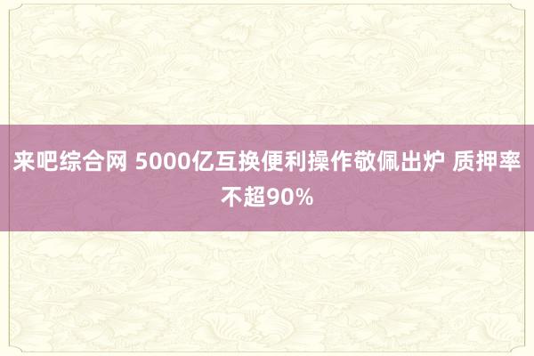 来吧综合网 5000亿互换便利操作敬佩出炉 质押率不超90%