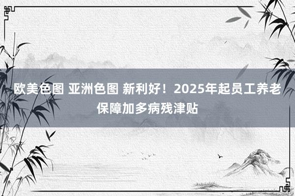 欧美色图 亚洲色图 新利好！2025年起员工养老保障加多病残津贴