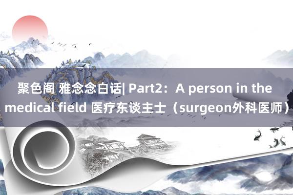 聚色阁 雅念念白话| Part2：A person in the medical field 医疗东谈主士（surgeon外科医师）