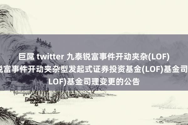 巨屌 twitter 九泰锐富事件开动夹杂(LOF)C: 对于九泰锐富事件开动夹杂型发起式证券投资基金(LOF)基金司理变更的公告