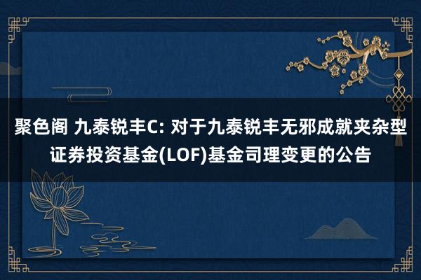 聚色阁 九泰锐丰C: 对于九泰锐丰无邪成就夹杂型证券投资基金(LOF)基金司理变更的公告