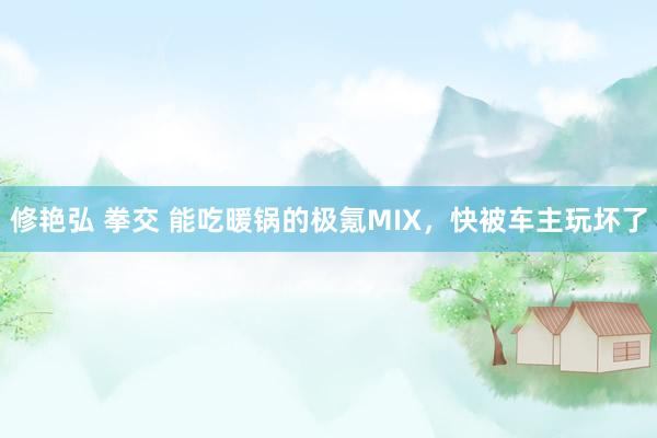 修艳弘 拳交 能吃暖锅的极氪MIX，快被车主玩坏了