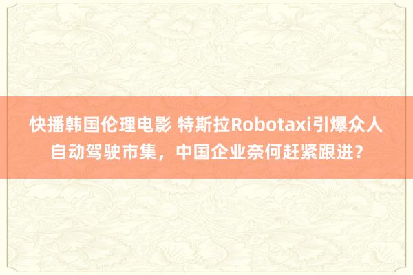 快播韩国伦理电影 特斯拉Robotaxi引爆众人自动驾驶市集，中国企业奈何赶紧跟进？