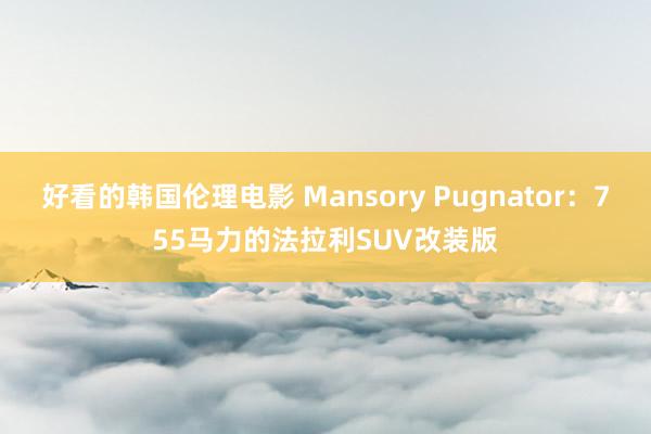 好看的韩国伦理电影 Mansory Pugnator：755马力的法拉利SUV改装版