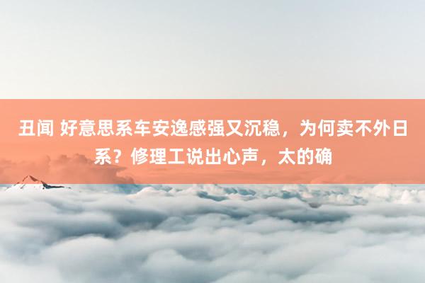 丑闻 好意思系车安逸感强又沉稳，为何卖不外日系？修理工说出心声，太的确