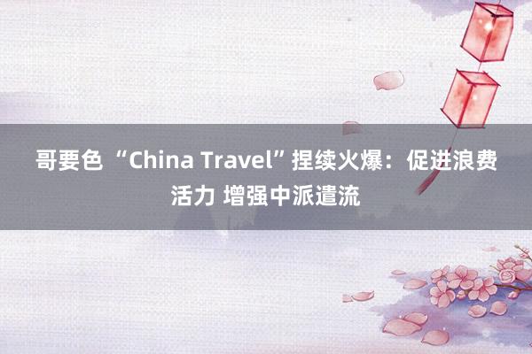 哥要色 “China Travel”捏续火爆：促进浪费活力 增强中派遣流