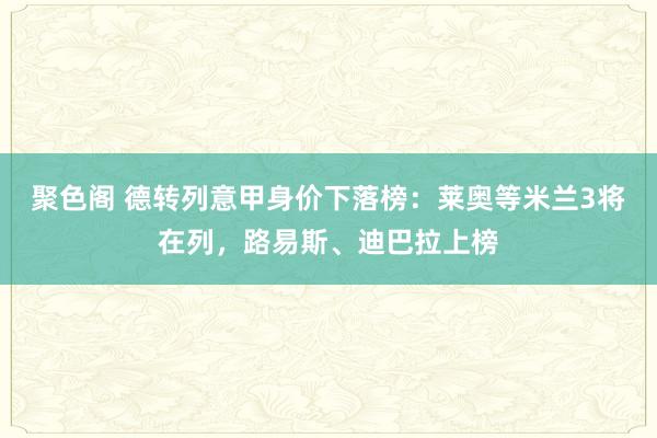 聚色阁 德转列意甲身价下落榜：莱奥等米兰3将在列，路易斯、迪巴拉上榜