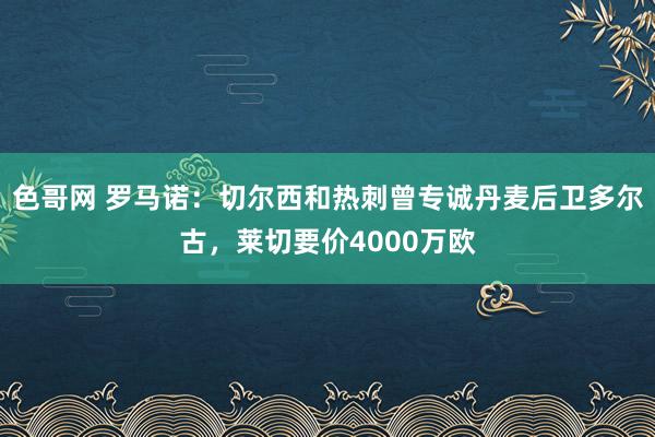 色哥网 罗马诺：切尔西和热刺曾专诚丹麦后卫多尔古，莱切要价4000万欧