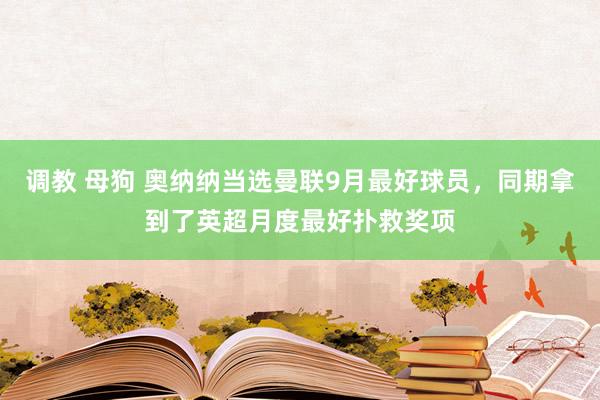 调教 母狗 奥纳纳当选曼联9月最好球员，同期拿到了英超月度最好扑救奖项