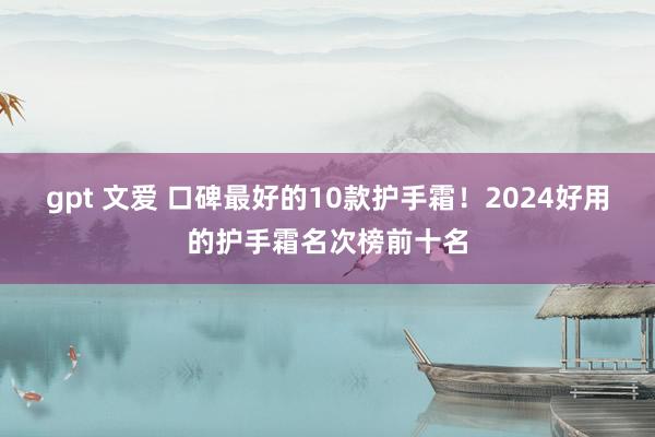 gpt 文爱 口碑最好的10款护手霜！2024好用的护手霜名次榜前十名