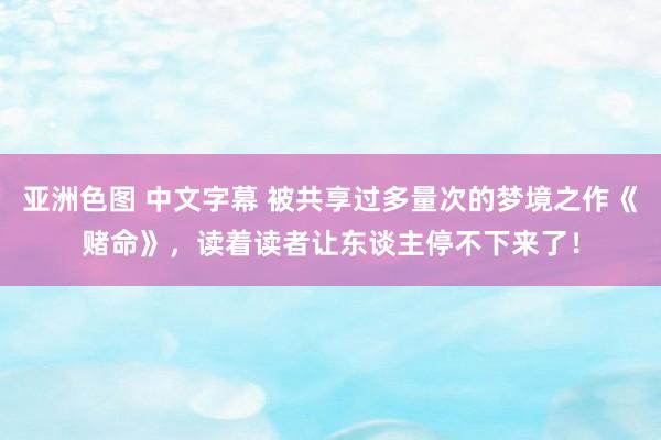 亚洲色图 中文字幕 被共享过多量次的梦境之作《赌命》，读着读者让东谈主停不下来了！