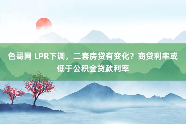 色哥网 LPR下调，二套房贷有变化？商贷利率或低于公积金贷款利率