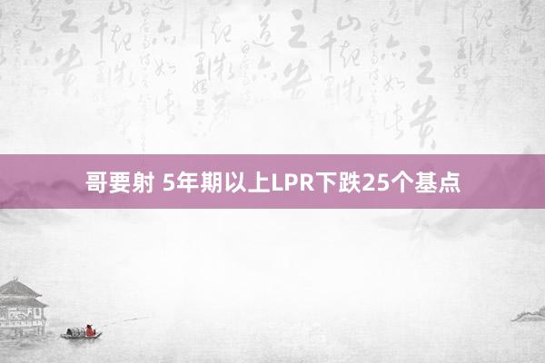 哥要射 5年期以上LPR下跌25个基点