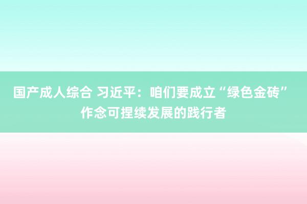 国产成人综合 习近平：咱们要成立“绿色金砖” 作念可捏续发展的践行者