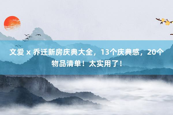 文爱 x 乔迁新房庆典大全，13个庆典感，20个物品清单！太实用了！