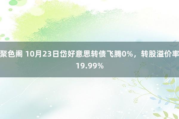 聚色阁 10月23日岱好意思转债飞腾0%，转股溢价率19.99%