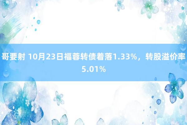 哥要射 10月23日福蓉转债着落1.33%，转股溢价率5.01%