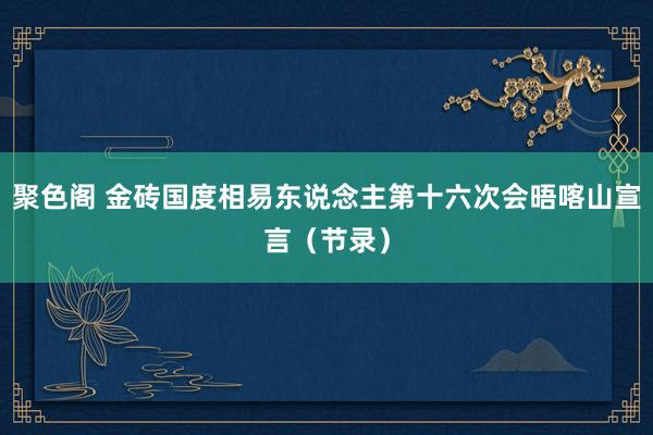 聚色阁 金砖国度相易东说念主第十六次会晤喀山宣言（节录）