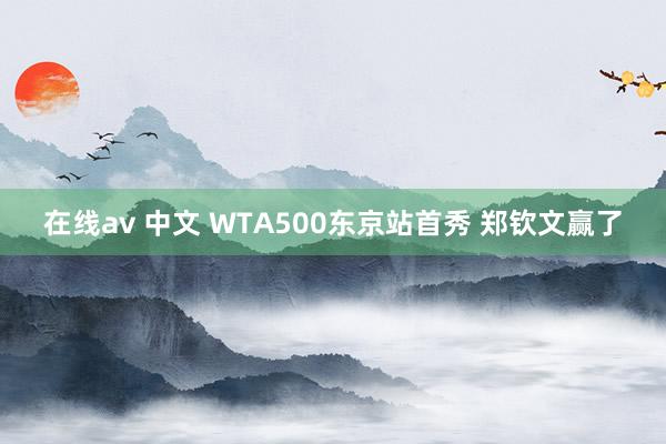 在线av 中文 WTA500东京站首秀 郑钦文赢了