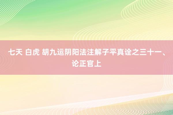 七天 白虎 胡九运阴阳法注解子平真诠之三十一、论正官上