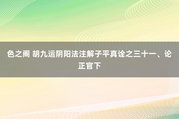 色之阁 胡九运阴阳法注解子平真诠之三十一、论正官下