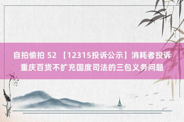 自拍偷拍 52 【12315投诉公示】消耗者投诉重庆百货不扩充国度司法的三包义务问题