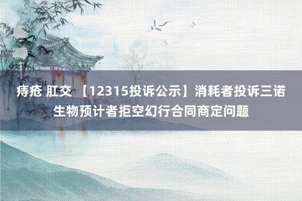 痔疮 肛交 【12315投诉公示】消耗者投诉三诺生物预计者拒空幻行合同商定问题