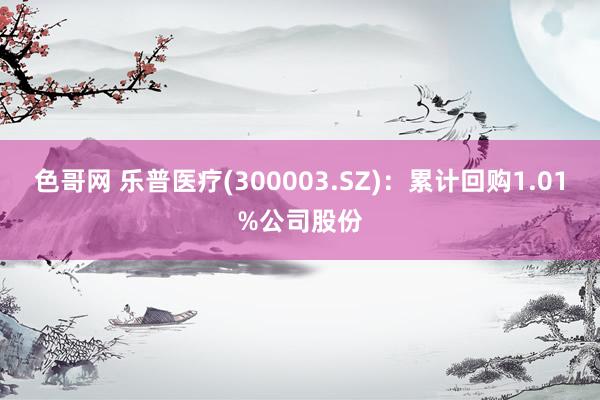 色哥网 乐普医疗(300003.SZ)：累计回购1.01%公司股份