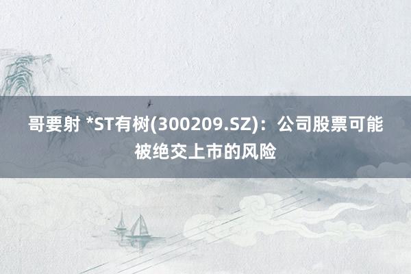 哥要射 *ST有树(300209.SZ)：公司股票可能被绝交上市的风险