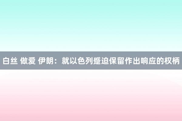 白丝 做爱 伊朗：就以色列蹙迫保留作出响应的权柄