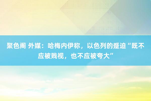 聚色阁 外媒：哈梅内伊称，以色列的蹙迫“既不应被贱视，也不应被夸大”