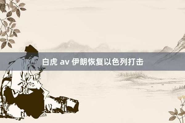 白虎 av 伊朗恢复以色列打击