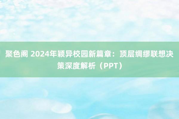 聚色阁 2024年颖异校园新篇章：顶层绸缪联想决策深度解析（PPT）