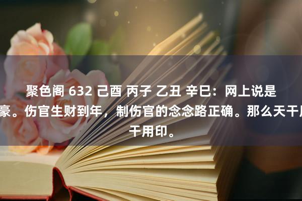 聚色阁 632 己酉 丙子 乙丑 辛巳：网上说是大富豪。伤官生财到年，制伤官的念念路正确。那么天干用印。