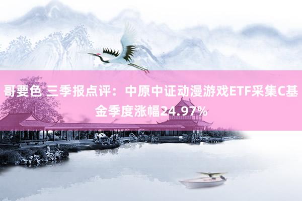 哥要色 三季报点评：中原中证动漫游戏ETF采集C基金季度涨幅24.97%