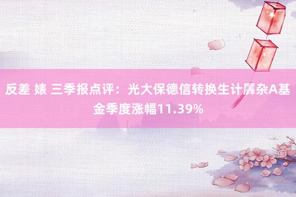 反差 婊 三季报点评：光大保德信转换生计羼杂A基金季度涨幅11.39%