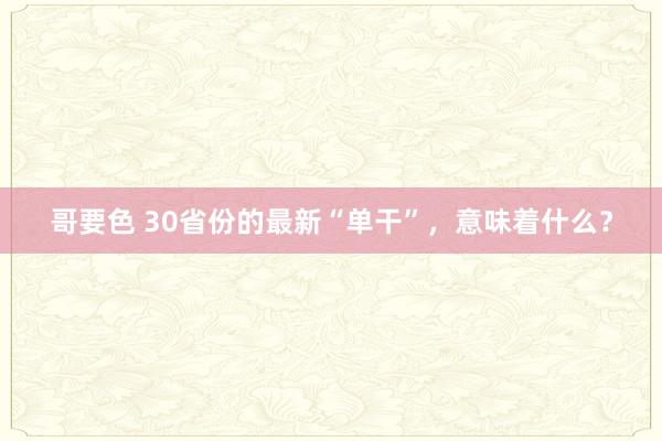 哥要色 30省份的最新“单干”，意味着什么？