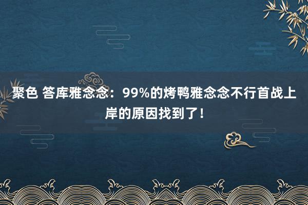 聚色 答库雅念念：99%的烤鸭雅念念不行首战上岸的原因找到了！