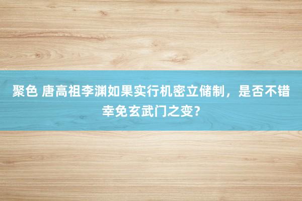 聚色 唐高祖李渊如果实行机密立储制，是否不错幸免玄武门之变？