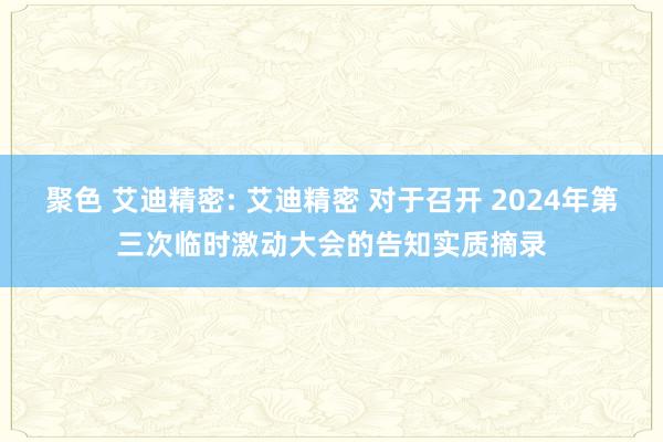 聚色 艾迪精密: 艾迪精密 对于召开 2024年第三次临时激动大会的告知实质摘录