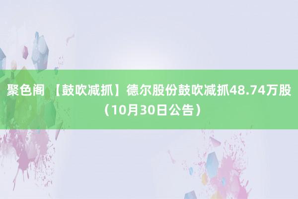 聚色阁 【鼓吹减抓】德尔股份鼓吹减抓48.74万股（10月30日公告）