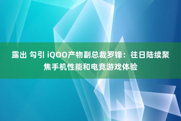 露出 勾引 iQOO产物副总裁罗锋：往日陆续聚焦手机性能和电竞游戏体验