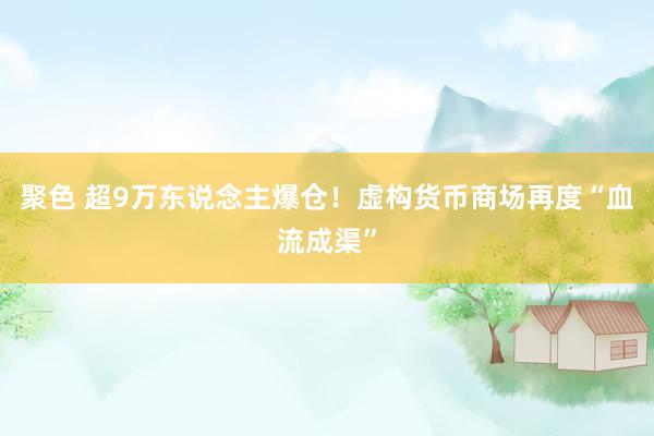 聚色 超9万东说念主爆仓！虚构货币商场再度“血流成渠”