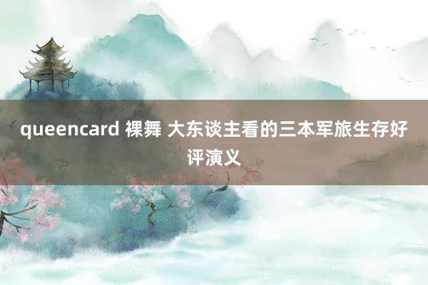 queencard 裸舞 大东谈主看的三本军旅生存好评演义