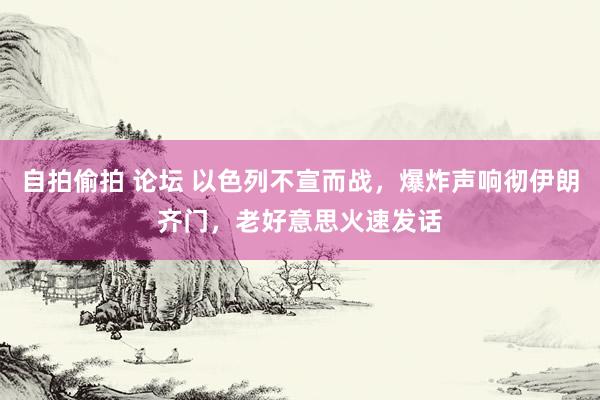 自拍偷拍 论坛 以色列不宣而战，爆炸声响彻伊朗齐门，老好意思火速发话