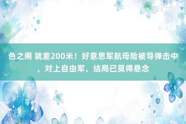 色之阁 就差200米！好意思军航母险被导弹击中，对上自由军，结局已莫得悬念