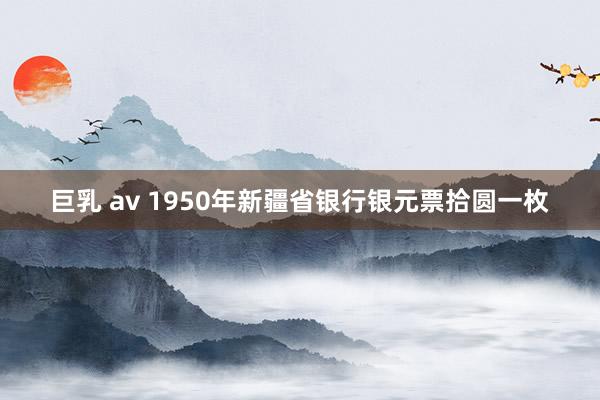 巨乳 av 1950年新疆省银行银元票拾圆一枚