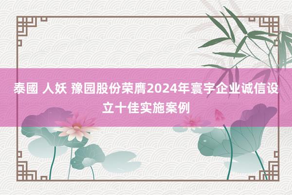 泰國 人妖 豫园股份荣膺2024年寰宇企业诚信设立十佳实施案例